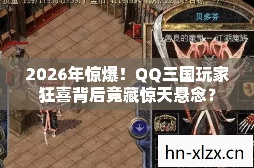 2026年惊爆!QQ三国玩家狂喜背后竟藏惊天悬念? 2026年惊爆!QQ三国玩家狂喜背后竟藏惊天悬念?