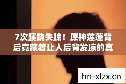 7次蹊跷失踪!原神莲蓬背后竟藏着让人后背发凉的真相 7次蹊跷失踪!原神莲蓬背后竟藏着让人后背发凉的真相