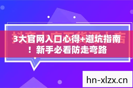 3大官网入口心得+避坑指南!新手必看防走弯路 3大官网入口心得+避坑指南!新手必看防走弯路