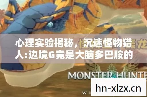 心理实验揭秘,沉迷怪物猎人:边境G竟是大脑多巴胺的细思极恐陷阱 心理实验揭秘,沉迷怪物猎人:边境G竟是大脑多巴胺的细思极恐陷阱