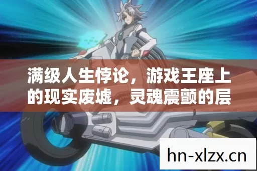 满级人生悖论,游戏王座上的现实废墟,灵魂震颤的层级深渊 满级人生悖论,游戏王座上的现实废墟,灵魂震颤的层级深渊