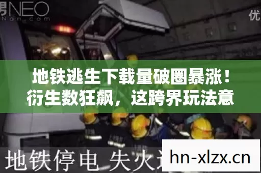 地铁逃生下载量破圈暴涨!衍生数狂飙,这跨界玩法意想不到! 地铁逃生下载量破圈暴涨!衍生数狂飙,这跨界玩法意想不到!