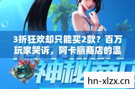 3折狂欢却只能买2款?百万玩家哭诉,阿卡丽商店的温柔陷阱 3折狂欢却只能买2款?百万玩家哭诉,阿卡丽商店的温柔陷阱