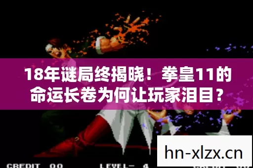 18年谜局终揭晓!拳皇11的命运长卷为何让玩家泪目? 18年谜局终揭晓!拳皇11的命运长卷为何让玩家泪目?