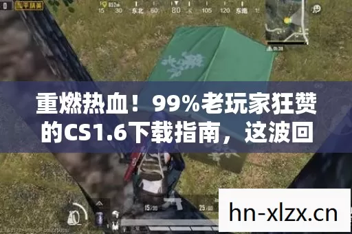 重燃热血!99%老玩家狂赞的CS1.6下载指南,这波回忆杀太上头! 重燃热血!99%老玩家狂赞的CS1.6下载指南,这波回忆杀太上头!