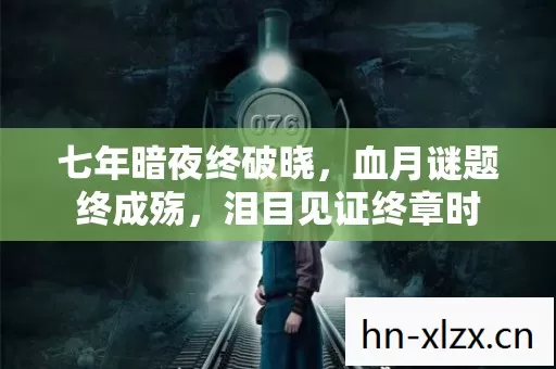 七年暗夜终破晓，血月谜题终成殇，泪目见证终章时