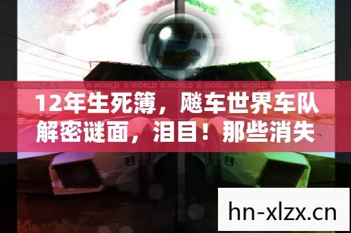 12年生死簿,飚车世界车队解密谜面,泪目!那些消失在服务器里的灵魂 12年生死簿,飚车世界车队解密谜面,泪目!那些消失在服务器里的灵魂