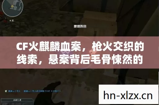 CF火麒麟血案，枪火交织的线索，悬案背后毛骨悚然的真相