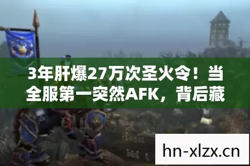 3年肝爆27万次圣火令！当全服第一突然AFK，背后藏着多少江湖泪？