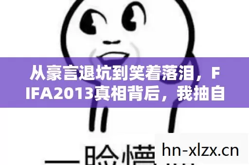 从豪言退坑到笑着落泪,FIFA2013真相背后,我抽自己嘴巴的荒诞剧 从豪言退坑到笑着落泪,FIFA2013真相背后,我抽自己嘴巴的荒诞剧