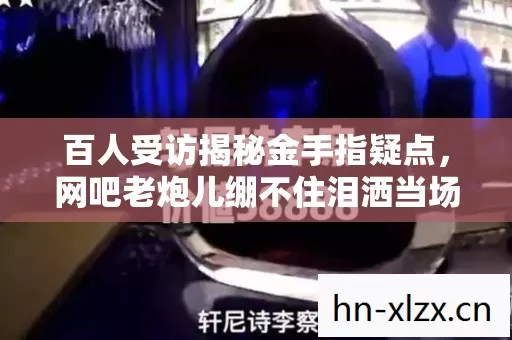 百人受访揭秘金手指疑点,网吧老炮儿绷不住泪洒当场! 百人受访揭秘金手指疑点,网吧老炮儿绷不住泪洒当场!