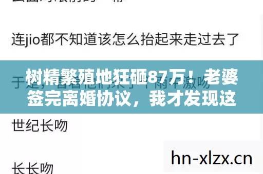 树精繁殖地狂砸87万!老婆签完离婚协议,我才发现这钱能买半套房! 树精繁殖地狂砸87万!老婆签完离婚协议,我才发现这钱能买半套房!