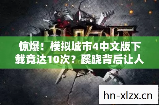 惊爆！模拟城市4中文版下载竟达10次？蹊跷背后让人后背发凉！