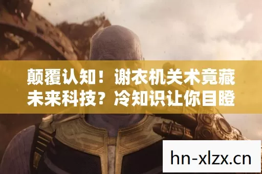 颠覆认知!谢衣机关术竟藏未来科技?冷知识让你目瞪口呆! 颠覆认知!谢衣机关术竟藏未来科技?冷知识让你目瞪口呆!