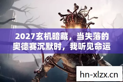 2027玄机暗藏,当失落的奥德赛沉默时,我听见命运的齿轮在咬合 2027玄机暗藏,当失落的奥德赛沉默时,我听见命运的齿轮在咬合