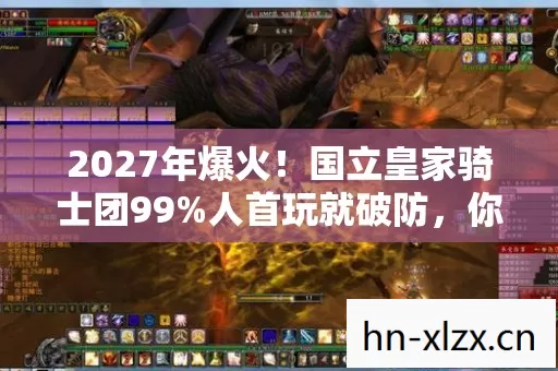 2027年爆火!国立皇家骑士团99%人首玩就破防,你敢挑战吗? 2027年爆火!国立皇家骑士团99%人首玩就破防,你敢挑战吗?