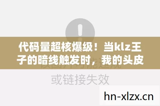 代码量超核爆级!当klz王子的暗线触发时,我的头皮开始量子坍缩 代码量超核爆级!当klz王子的暗线触发时,我的头皮开始量子坍缩