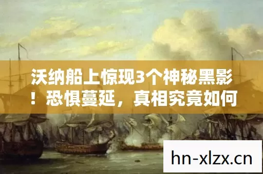 沃纳船上惊现3个神秘黑影!恐惧蔓延,真相究竟如何? 沃纳船上惊现3个神秘黑影!恐惧蔓延,真相究竟如何?