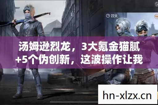 汤姆逊烈龙,3大氪金猫腻+5个伪创新,这波操作让我彻底上头又下头! 汤姆逊烈龙,3大氪金猫腻+5个伪创新,这波操作让我彻底上头又下头!
