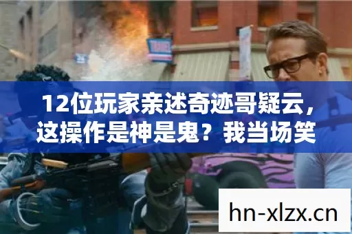 12位玩家亲述奇迹哥疑云,这操作是神是鬼?我当场笑到绷不住 12位玩家亲述奇迹哥疑云,这操作是神是鬼?我当场笑到绷不住