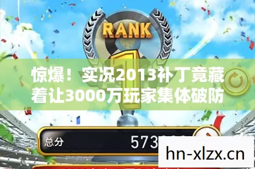 惊爆!实况2013补丁竟藏着让3000万玩家集体破防的秘密? 惊爆!实况2013补丁竟藏着让3000万玩家集体破防的秘密?