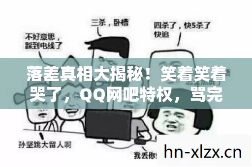 落差真相大揭秘!笑着笑着哭了,QQ网吧特权,骂完还是真香? 落差真相大揭秘!笑着笑着哭了,QQ网吧特权,骂完还是真香?