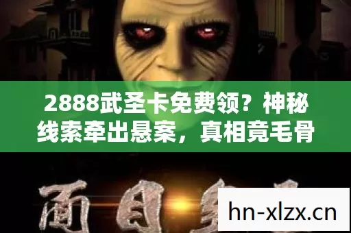 2888武圣卡免费领?神秘线索牵出悬案,真相竟毛骨悚然! 2888武圣卡免费领?神秘线索牵出悬案,真相竟毛骨悚然!