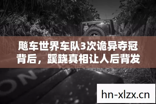 飚车世界车队3次诡异夺冠背后,蹊跷真相让人后背发凉! 飚车世界车队3次诡异夺冠背后,蹊跷真相让人后背发凉!
