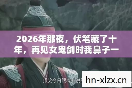 2026年那夜,伏笔藏了十年,再见女鬼剑时我鼻子一酸 2026年那夜,伏笔藏了十年,再见女鬼剑时我鼻子一酸