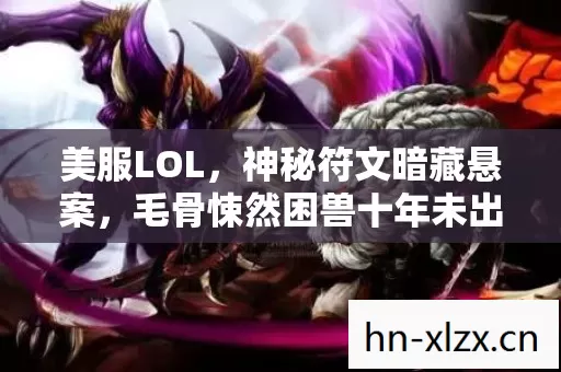 美服LOL,神秘符文暗藏悬案,毛骨悚然困兽十年未出 美服LOL,神秘符文暗藏悬案,毛骨悚然困兽十年未出