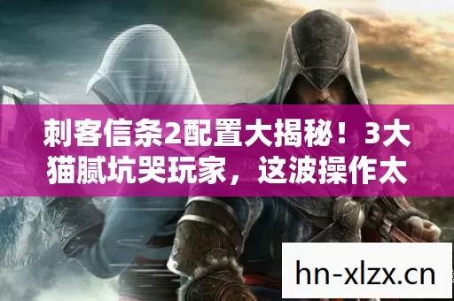 刺客信条2配置大揭秘!3大猫腻坑哭玩家,这波操作太上头! 刺客信条2配置大揭秘!3大猫腻坑哭玩家,这波操作太上头!
