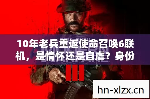10年老兵重返使命召唤6联机,是情怀还是自虐?身份成谜 10年老兵重返使命召唤6联机,是情怀还是自虐?身份成谜