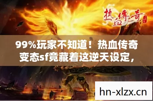 99%玩家不知道!热血传奇变态sf竟藏着这逆天设定,速看! 99%玩家不知道!热血传奇变态sf竟藏着这逆天设定,速看!