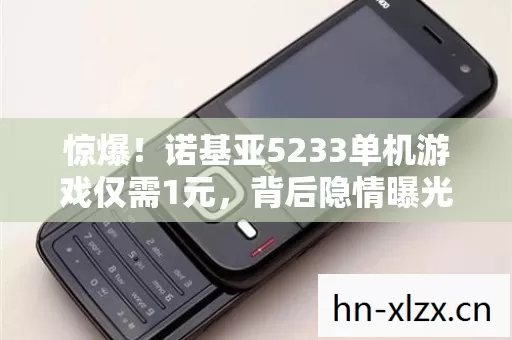 惊爆!诺基亚5233单机游戏仅需1元,背后隐情曝光,真相让人吓一跳! 惊爆!诺基亚5233单机游戏仅需1元,背后隐情曝光,真相让人吓一跳!