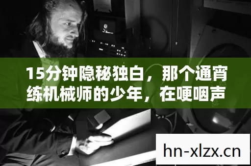 15分钟隐秘独白,那个通宵练机械师的少年,在哽咽声里长大了 15分钟隐秘独白,那个通宵练机械师的少年,在哽咽声里长大了