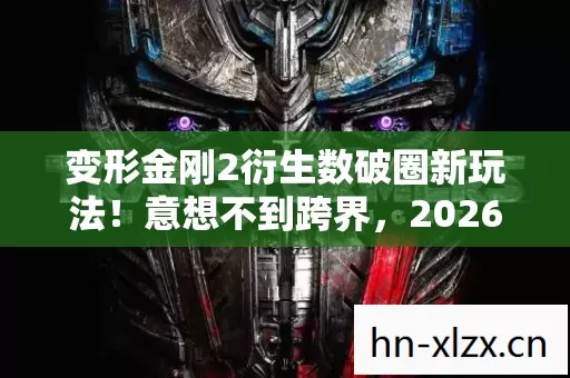 变形金刚2衍生数破圈新玩法!意想不到跨界,2026年潮流风暴来袭 变形金刚2衍生数破圈新玩法!意想不到跨界,2026年潮流风暴来袭