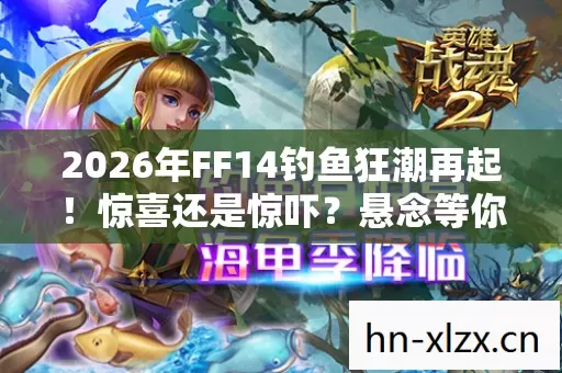 2026年FF14钓鱼狂潮再起!惊喜还是惊吓?悬念等你揭晓! 2026年FF14钓鱼狂潮再起!惊喜还是惊吓?悬念等你揭晓!