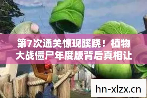 第7次通关惊现蹊跷!植物大战僵尸年度版背后真相让人后背发凉 第7次通关惊现蹊跷!植物大战僵尸年度版背后真相让人后背发凉