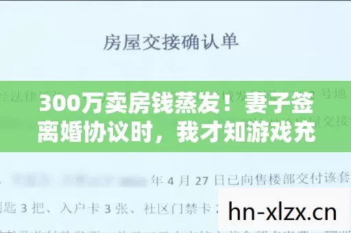 300万卖房钱蒸发！妻子签离婚协议时，我才知游戏充值有多疯