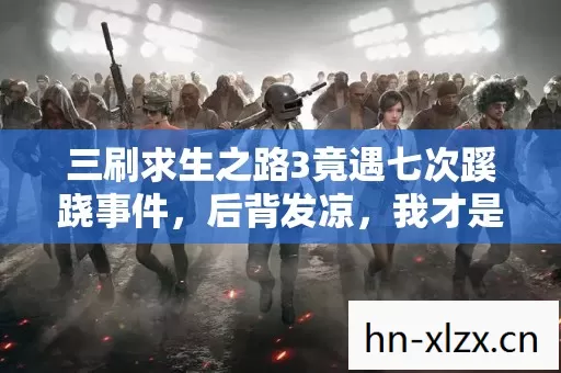 三刷求生之路3竟遇七次蹊跷事件,后背发凉,我才是猎物? 三刷求生之路3竟遇七次蹊跷事件,后背发凉,我才是猎物?