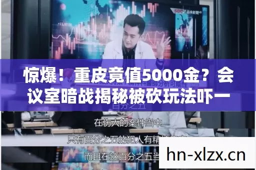 惊爆!重皮竟值5000金?会议室暗战揭秘被砍玩法吓一跳的真相! 惊爆!重皮竟值5000金?会议室暗战揭秘被砍玩法吓一跳的真相!