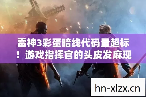 雷神3彩蛋暗线代码量超标！游戏指挥官的头皮发麻现实悖论