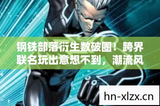 钢铁部落衍生数破圈!跨界联名玩出意想不到,潮流风暴席卷2026! 钢铁部落衍生数破圈!跨界联名玩出意想不到,潮流风暴席卷2026!