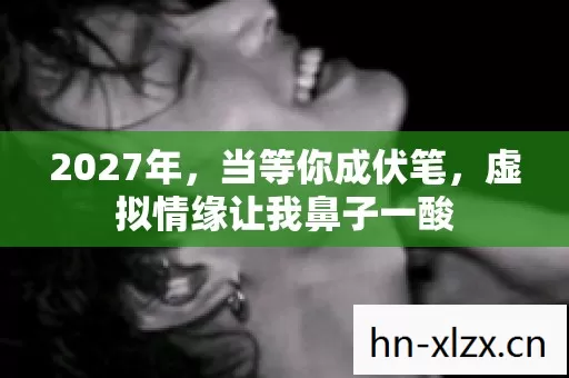 2027年,当等你成伏笔,虚拟情缘让我鼻子一酸 2027年,当等你成伏笔,虚拟情缘让我鼻子一酸