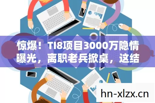 惊爆!TI8项目3000万隐情曝光,离职老兵掀桌,这结果真让人吓一跳! 惊爆!TI8项目3000万隐情曝光,离职老兵掀桌,这结果真让人吓一跳!