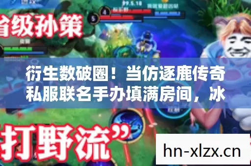 衍生数破圈!当仿逐鹿传奇私服联名手办填满房间,冰箱却上演意想不到的荒诞剧 衍生数破圈!当仿逐鹿传奇私服联名手办填满房间,冰箱却上演意想不到的荒诞剧