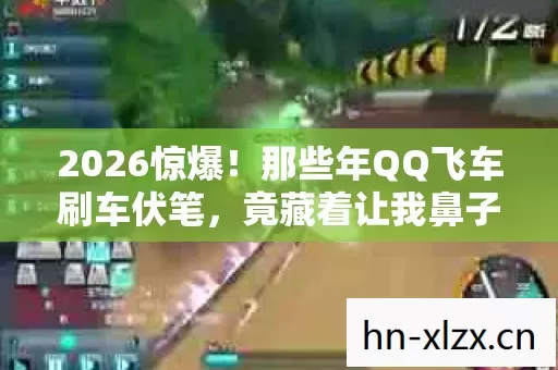 2026惊爆!那些年QQ飞车刷车伏笔,竟藏着让我鼻子一酸的旧情 2026惊爆!那些年QQ飞车刷车伏笔,竟藏着让我鼻子一酸的旧情