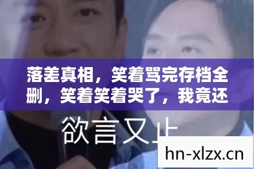 落差真相,笑着骂完存档全删,笑着笑着哭了,我竟还在等更新! 落差真相,笑着骂完存档全删,笑着笑着哭了,我竟还在等更新!