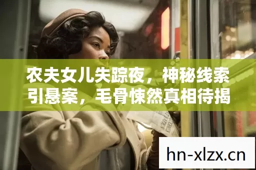 农夫女儿失踪夜，神秘线索引悬案，毛骨悚然真相待揭