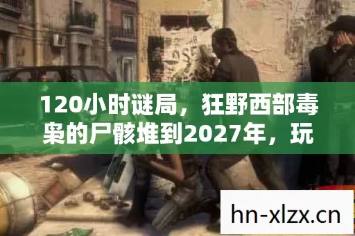 120小时谜局,狂野西部毒枭的尸骸堆到2027年,玩家泪目,我们才是尸体 120小时谜局,狂野西部毒枭的尸骸堆到2027年,玩家泪目,我们才是尸体